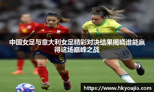 xkty星空中国女足与意大利女足精彩对决结果揭晓谁能赢得这场巅峰之战