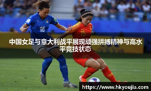 xkty星空中国女足与意大利战平展现顽强拼搏精神与高水平竞技状态