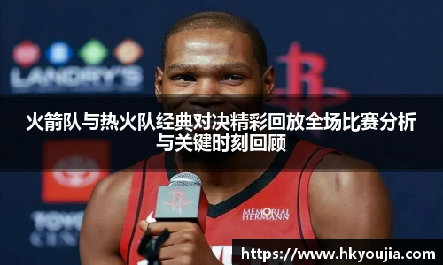 xkty星空火箭队与热火队经典对决精彩回放全场比赛分析与关键时刻回顾