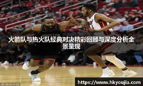 xkty星空火箭队与热火队经典对决精彩回顾与深度分析全景呈现